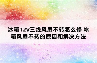 冰箱12v三线风扇不转怎么修 冰箱风扇不转的原因和解决方法